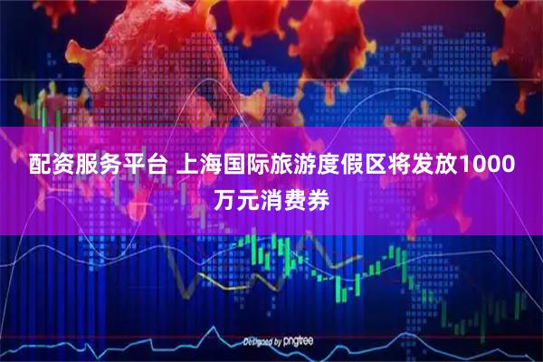 配资服务平台 上海国际旅游度假区将发放1000万元消费券