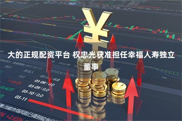 大的正规配资平台 权忠光获准担任幸福人寿独立董事