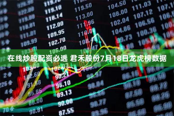 在线炒股配资必选 君禾股份7月18日龙虎榜数据