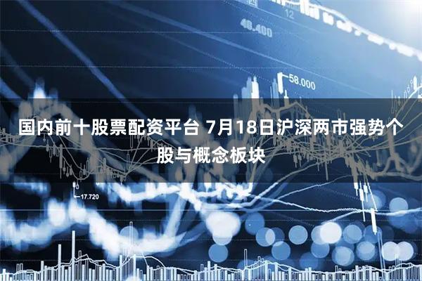 国内前十股票配资平台 7月18日沪深两市强势个股与概念板块