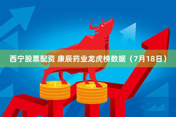 西宁股票配资 康辰药业龙虎榜数据（7月18日）