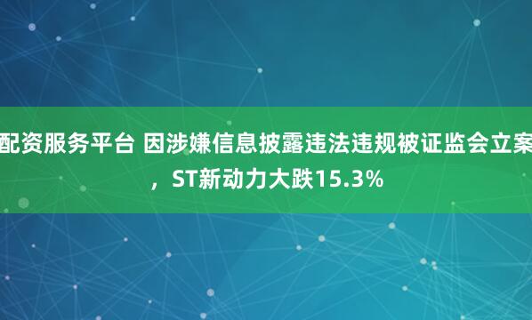 配资服务平台 因涉嫌信息披露违法违规被证监会立案，ST新动力大跌15.3%